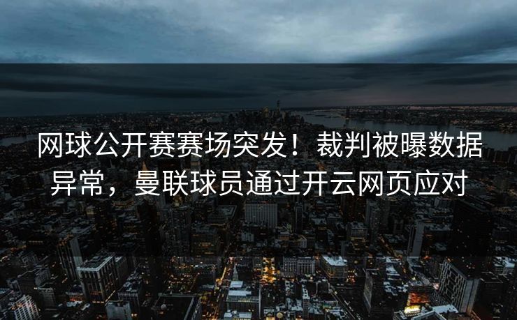 网球公开赛赛场突发！裁判被曝数据异常，曼联球员通过开云网页应对