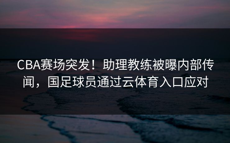 CBA赛场突发!助理教练被曝内部传闻,国足球员通过云体育入口应对 CBA赛场突发!助理教练被曝内部传闻,国足球员通过云体育入口应对