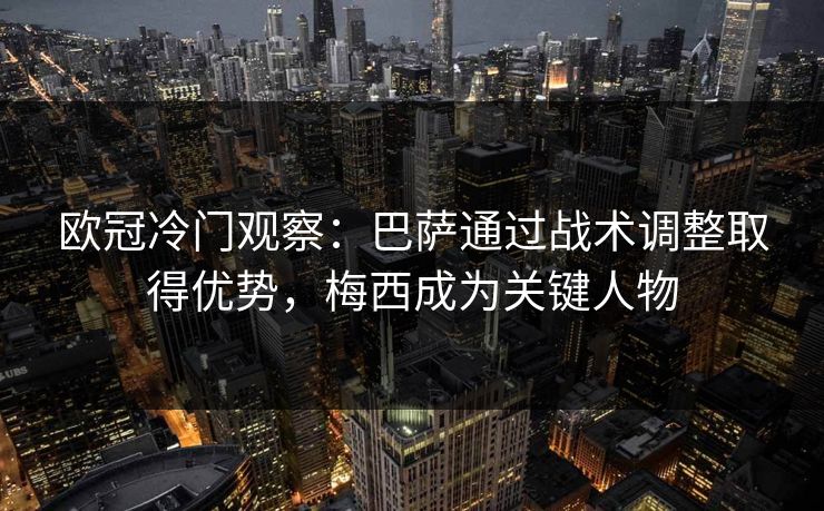 欧冠冷门观察:巴萨通过战术调整取得优势,梅西成为关键人物 欧冠冷门观察:巴萨通过战术调整取得优势,梅西成为关键人物