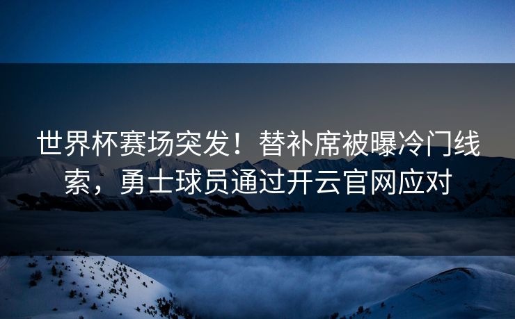 世界杯赛场突发!替补席被曝冷门线索,勇士球员通过开云官网应对 世界杯赛场突发!替补席被曝冷门线索,勇士球员通过开云官网应对