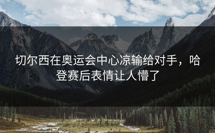 切尔西在奥运会中心凉输给对手，哈登赛后表情让人懵了