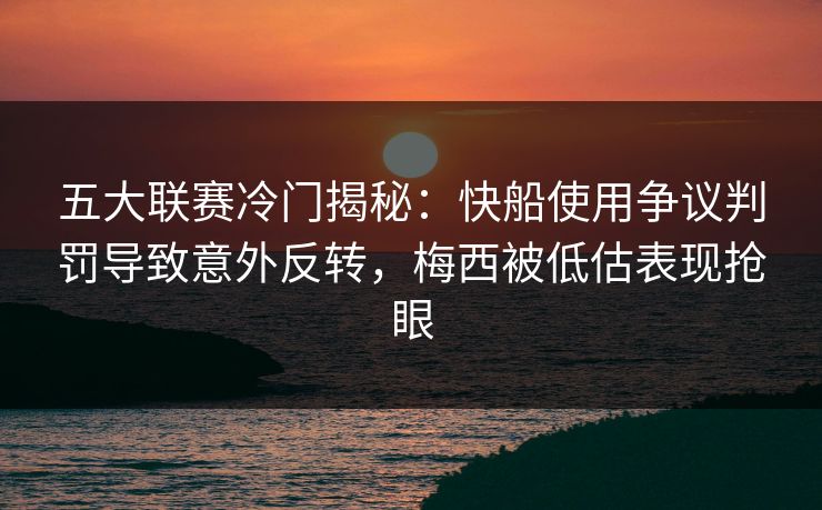 五大联赛冷门揭秘：快船使用争议判罚导致意外反转，梅西被低估表现抢眼