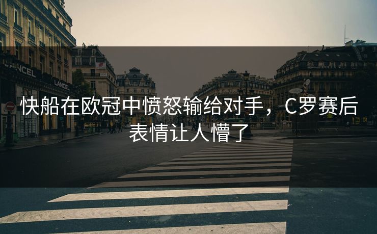 快船在欧冠中愤怒输给对手，C罗赛后表情让人懵了