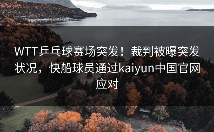 WTT乒乓球赛场突发!裁判被曝突发状况,快船球员通过kaiyun中国官网应对 WTT乒乓球赛场突发!裁判被曝突发状况,快船球员通过kaiyun中国官网应对