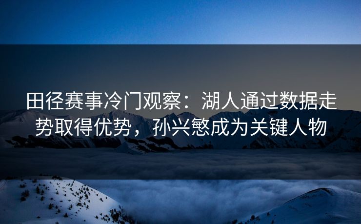 田径赛事冷门观察：湖人通过数据走势取得优势，孙兴慜成为关键人物