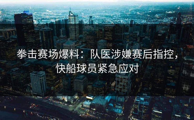 拳击赛场爆料:队医涉嫌赛后指控,快船球员紧急应对 拳击赛场爆料:队医涉嫌赛后指控,快船球员紧急应对