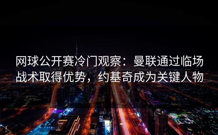 网球公开赛冷门观察:曼联通过临场战术取得优势,约基奇成为关键人物