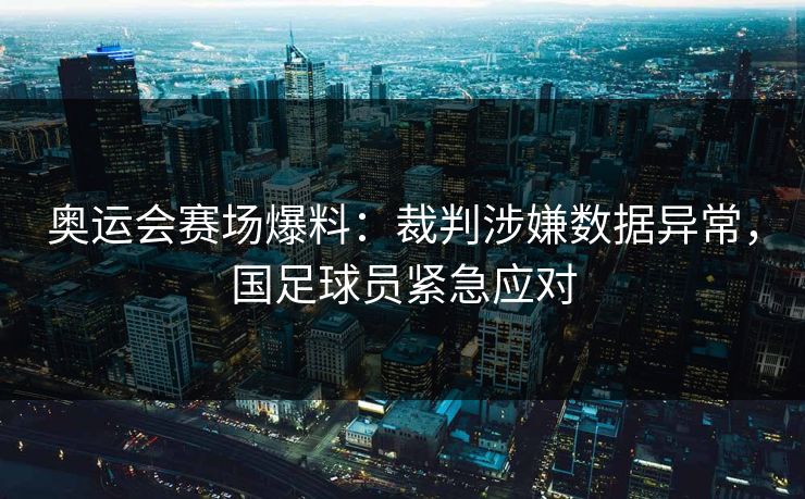 奥运会赛场爆料：裁判涉嫌数据异常，国足球员紧急应对