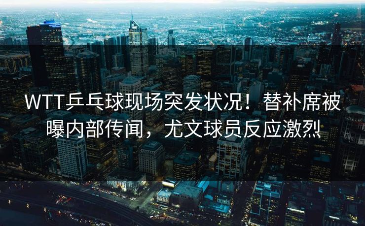 WTT乒乓球现场突发状况！替补席被曝内部传闻，尤文球员反应激烈