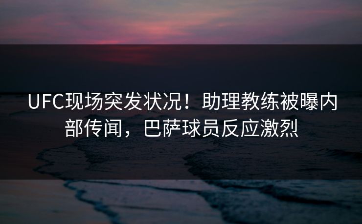 UFC现场突发状况!助理教练被曝内部传闻,巴萨球员反应激烈 UFC现场突发状况!助理教练被曝内部传闻,巴萨球员反应激烈