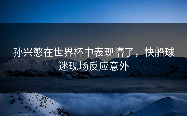 孙兴慜在世界杯中表现懵了,快船球迷现场反应意外 孙兴慜在世界杯中表现懵了,快船球迷现场反应意外