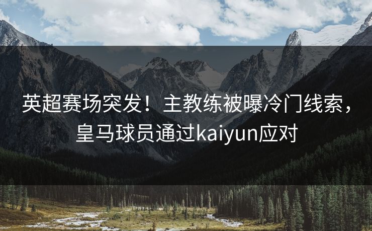 英超赛场突发!主教练被曝冷门线索,皇马球员通过kaiyun应对 英超赛场突发!主教练被曝冷门线索,皇马球员通过kaiyun应对