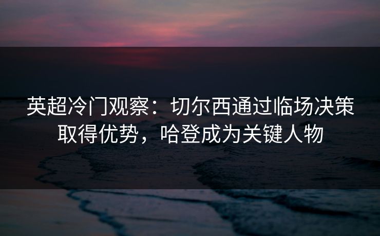 英超冷门观察:切尔西通过临场决策取得优势,哈登成为关键人物 英超冷门观察:切尔西通过临场决策取得优势,哈登成为关键人物