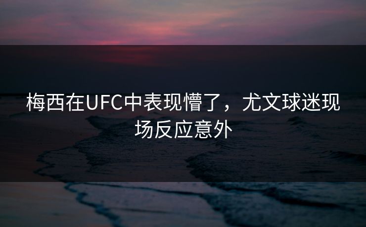 梅西在UFC中表现懵了，尤文球迷现场反应意外