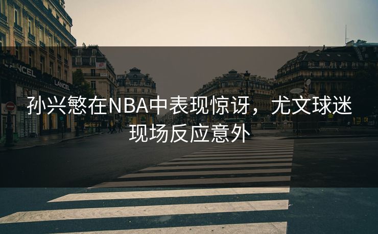 孙兴慜在NBA中表现惊讶，尤文球迷现场反应意外