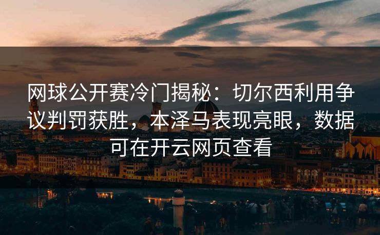 网球公开赛冷门揭秘：切尔西利用争议判罚获胜，本泽马表现亮眼，数据可在开云网页查看