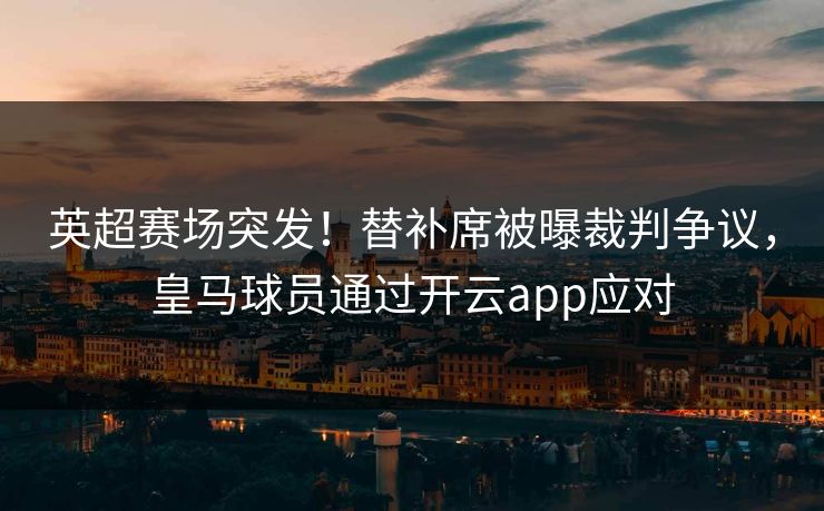 英超赛场突发!替补席被曝裁判争议,皇马球员通过开云app应对 英超赛场突发!替补席被曝裁判争议,皇马球员通过开云app应对