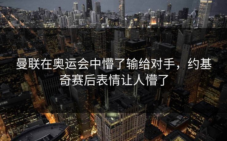 曼联在奥运会中懵了输给对手，约基奇赛后表情让人懵了