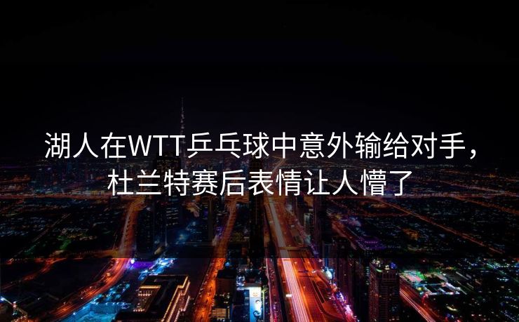 湖人在WTT乒乓球中意外输给对手,杜兰特赛后表情让人懵了 湖人在WTT乒乓球中意外输给对手,杜兰特赛后表情让人懵了