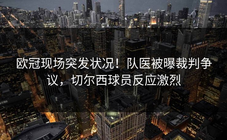 欧冠现场突发状况!队医被曝裁判争议,切尔西球员反应激烈 欧冠现场突发状况!队医被曝裁判争议,切尔西球员反应激烈