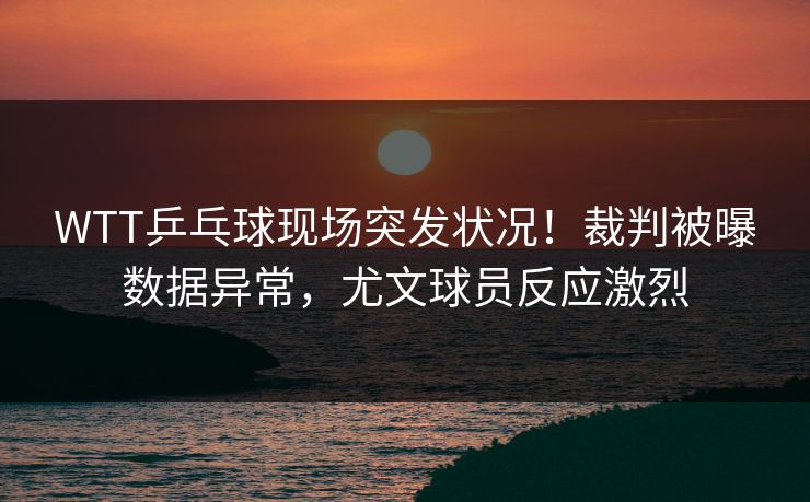 WTT乒乓球现场突发状况!裁判被曝数据异常,尤文球员反应激烈 WTT乒乓球现场突发状况!裁判被曝数据异常,尤文球员反应激烈