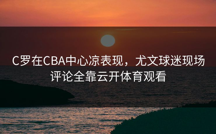C罗在CBA中心凉表现,尤文球迷现场评论全靠云开体育观看 C罗在CBA中心凉表现,尤文球迷现场评论全靠云开体育观看