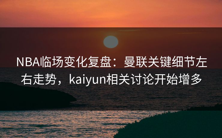 NBA临场变化复盘：曼联关键细节左右走势，kaiyun相关讨论开始增多
