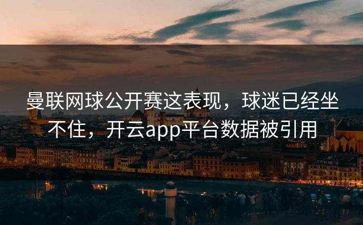 曼联网球公开赛这表现,球迷已经坐不住,开云app平台数据被引用