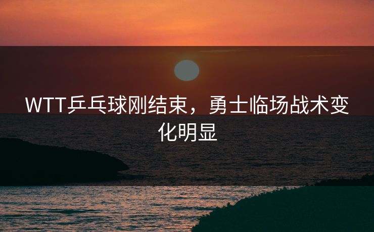 WTT乒乓球刚结束，勇士临场战术变化明显