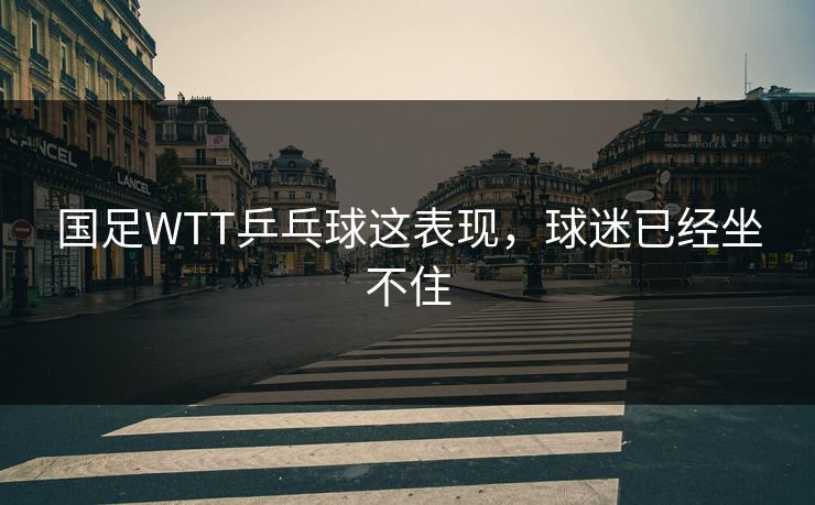 国足WTT乒乓球这表现,球迷已经坐不住